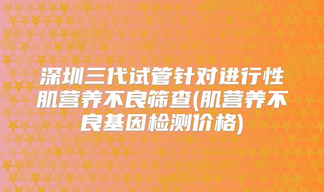 深圳三代试管针对进行性肌营养不良筛查(肌营养不良基因检测价格)