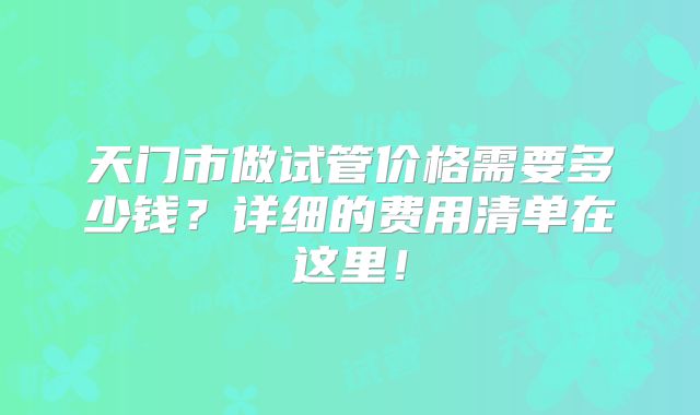 天门市做试管价格需要多少钱？详细的费用清单在这里！