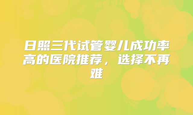 日照三代试管婴儿成功率高的医院推荐，选择不再难