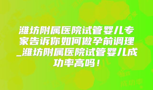 潍坊附属医院试管婴儿专家告诉你如何做孕前调理_潍坊附属医院试管婴儿成功率高吗！