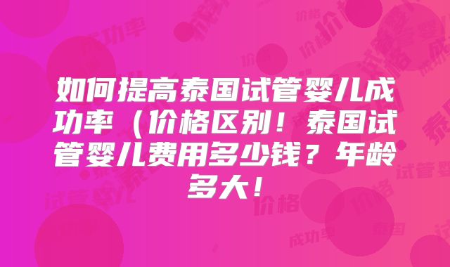 如何提高泰国试管婴儿成功率(价格区别!泰国试管婴儿费用多少钱?年龄多大!