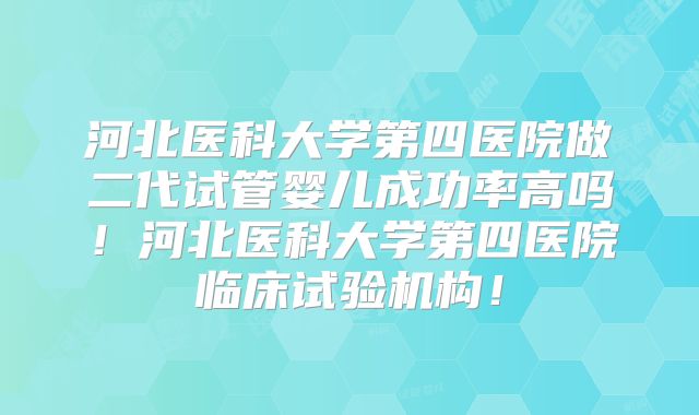 河北医科大学第四医院做二代试管婴儿成功率高吗！河北医科大学第四医院临床试验机构！