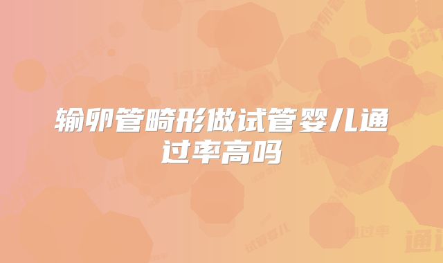 输卵管畸形做试管婴儿通过率高吗