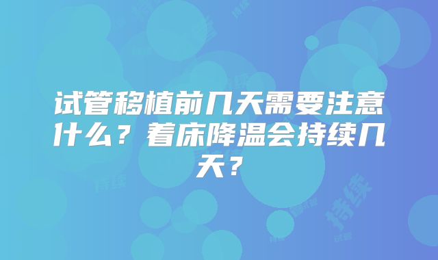 试管移植前几天需要注意什么?着床降温会持续几天?