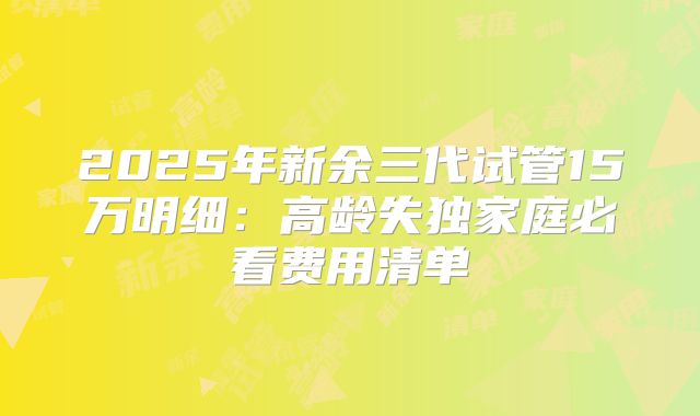 2025年新余三代试管15万明细：高龄失独家庭必看费用清单