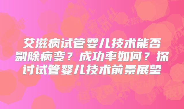 艾滋病试管婴儿技术能否剔除病变？成功率如何？探讨试管婴儿技术前景展望