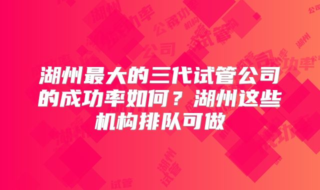 湖州最大的三代试管公司的成功率如何？湖州这些机构排队可做