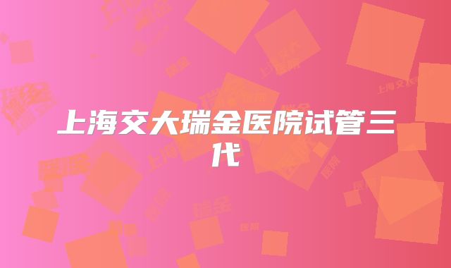上海交大瑞金医院试管三代