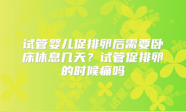 试管婴儿促排卵后需要卧床休息几天？试管促排卵的时候痛吗