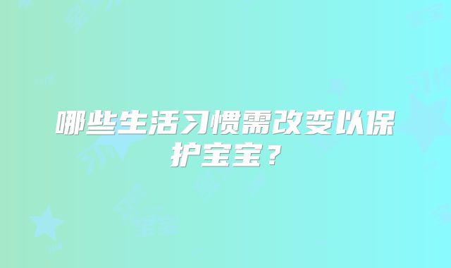 哪些生活习惯需改变以保护宝宝?