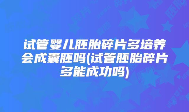 试管婴儿胚胎碎片多培养会成囊胚吗(试管胚胎碎片多能成功吗)