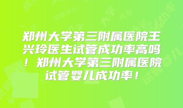 郑州大学第三附属医院王兴玲医生试管成功率高吗！郑州大学第三附属医院试管婴儿成功率！