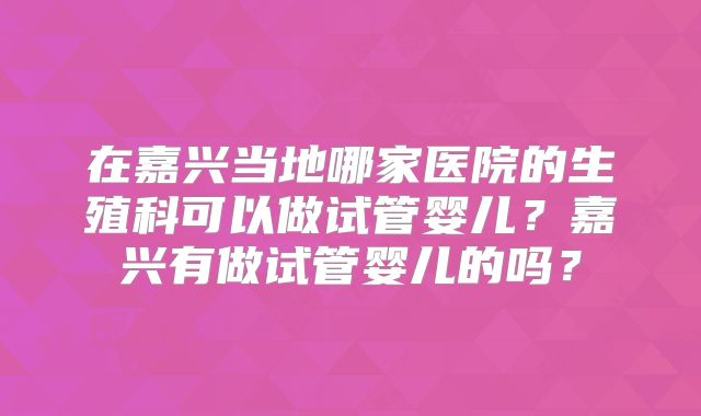 在嘉兴当地哪家医院的生殖科可以做试管婴儿？嘉兴有做试管婴儿的吗？