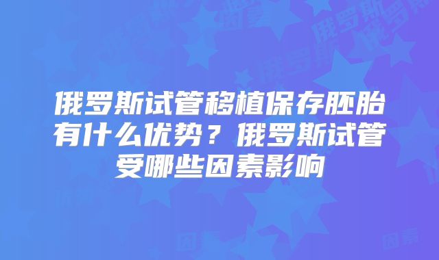 俄罗斯试管移植保存胚胎有什么优势?俄罗斯试管受哪些因素影响