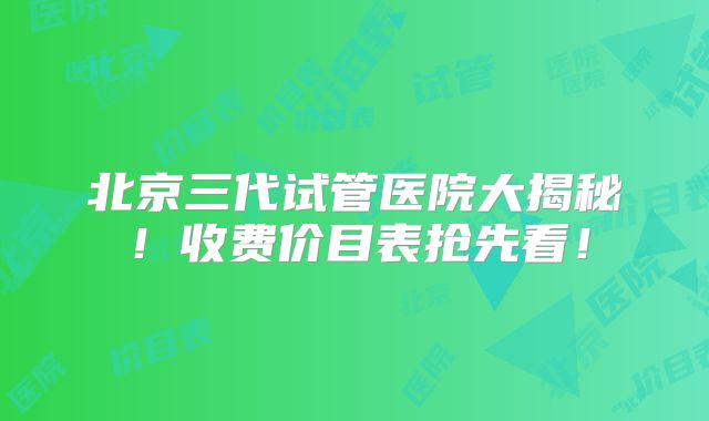 北京三代试管医院大揭秘！收费价目表抢先看！