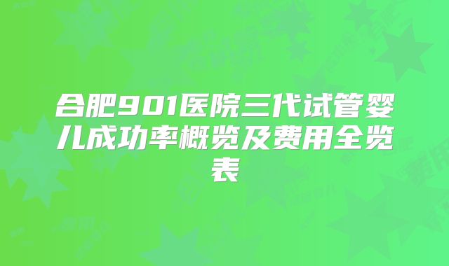 合肥901医院三代试管婴儿成功率概览及费用全览表