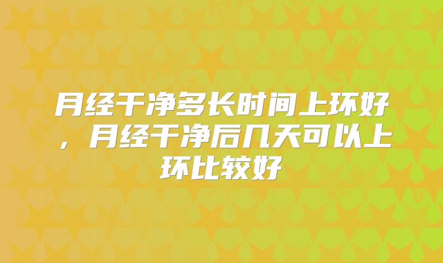 月经干净多长时间上环好,月经干净后几天可以上环比较好