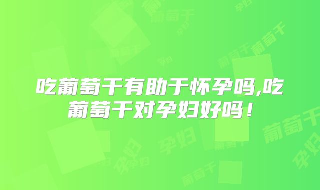 吃葡萄干有助于怀孕吗,吃葡萄干对孕妇好吗！