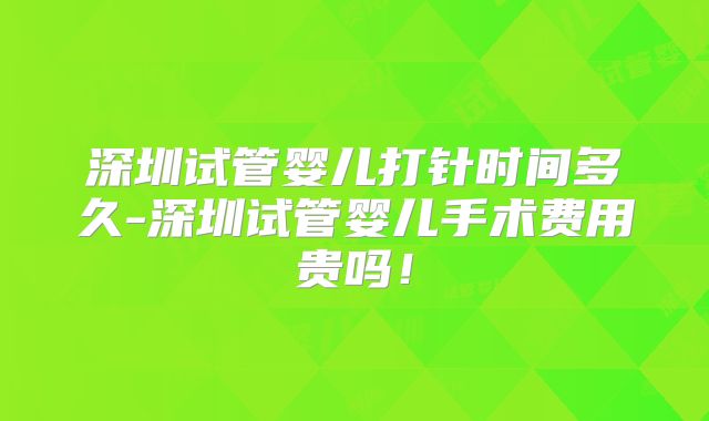 深圳试管婴儿打针时间多久-深圳试管婴儿手术费用贵吗！