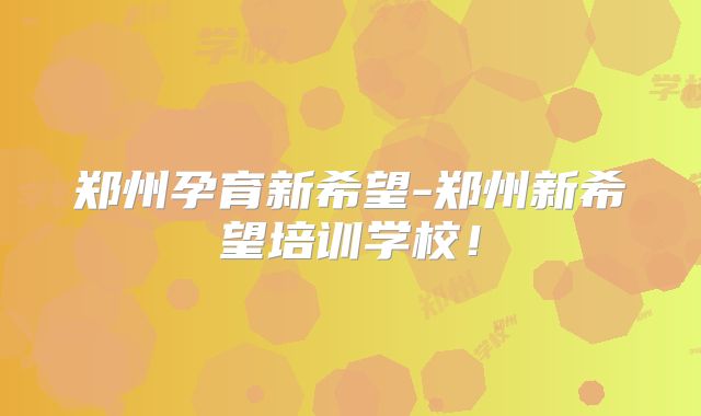 郑州孕育新希望-郑州新希望培训学校！