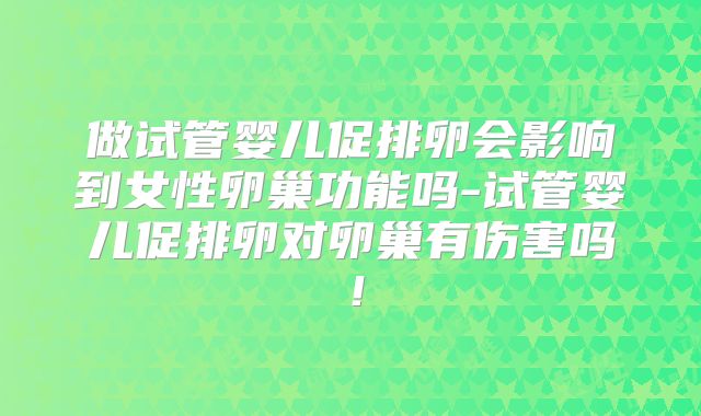 做试管婴儿促排卵会影响到女性卵巢功能吗-试管婴儿促排卵对卵巢有伤害吗！