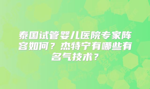 泰国试管婴儿医院专家阵容如何？杰特宁有哪些有名气技术？