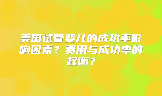 美国试管婴儿的成功率影响因素？费用与成功率的权衡？