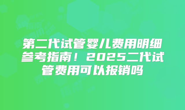 第二代试管婴儿费用明细参考指南！2025二代试管费用可以报销吗