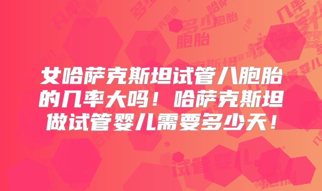 女哈萨克斯坦试管八胞胎的几率大吗！哈萨克斯坦做试管婴儿需要多少天！