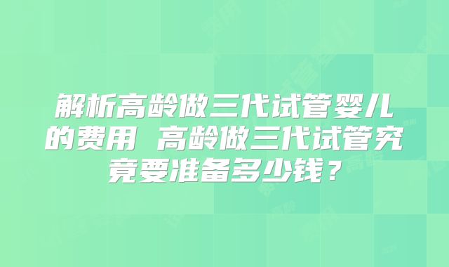 解析高龄做三代试管婴儿的费用 高龄做三代试管究竟要准备多少钱?
