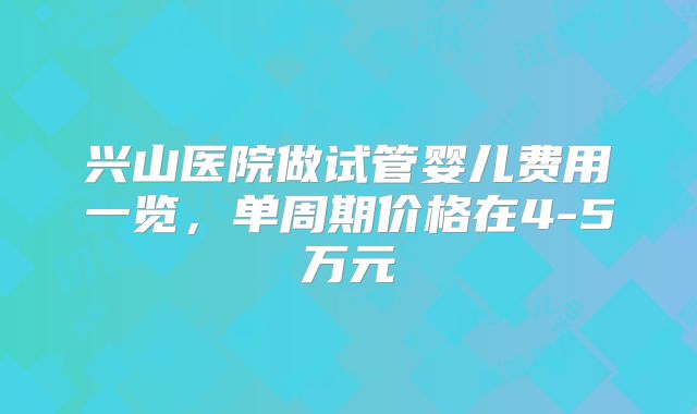 兴山医院做试管婴儿费用一览，单周期价格在4-5万元
