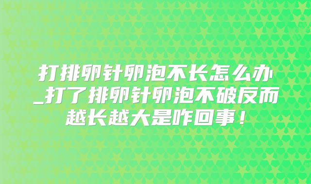 打排卵针卵泡不长怎么办_打了排卵针卵泡不破反而越长越大是咋回事！