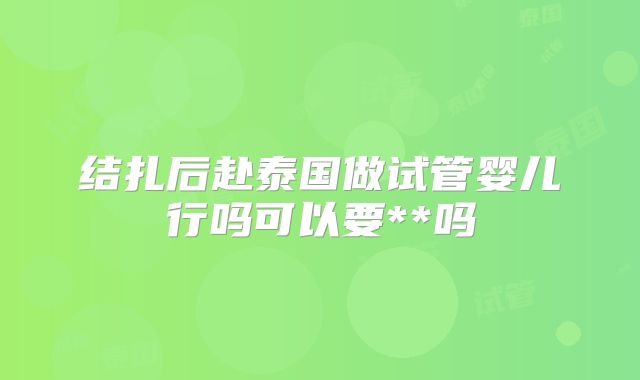 结扎后赴泰国做试管婴儿行吗可以要**吗