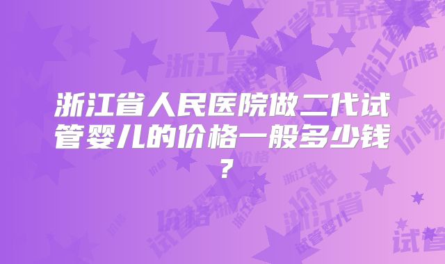浙江省人民医院做二代试管婴儿的价格一般多少钱？