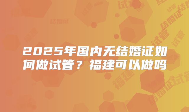 2025年国内无结婚证如何做试管？福建可以做吗