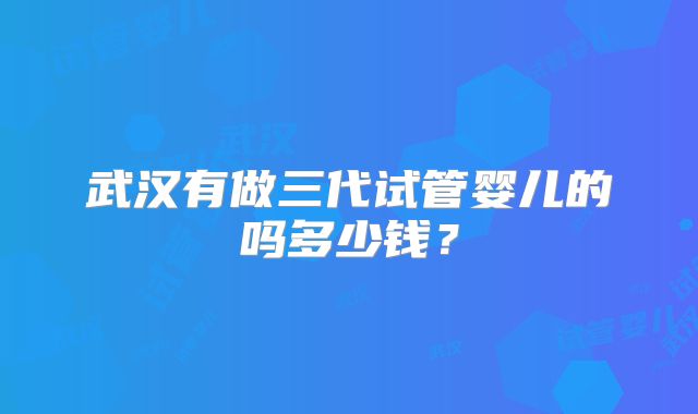 武汉有做三代试管婴儿的吗多少钱?
