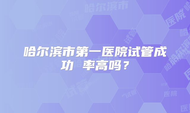 哈尔滨市第一医院试管成功 率高吗?