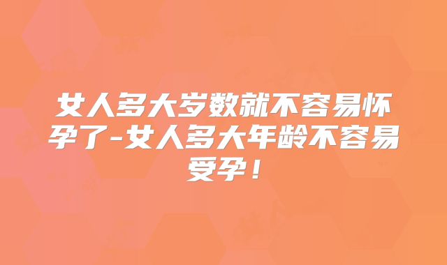 女人多大岁数就不容易怀孕了-女人多大年龄不容易受孕！