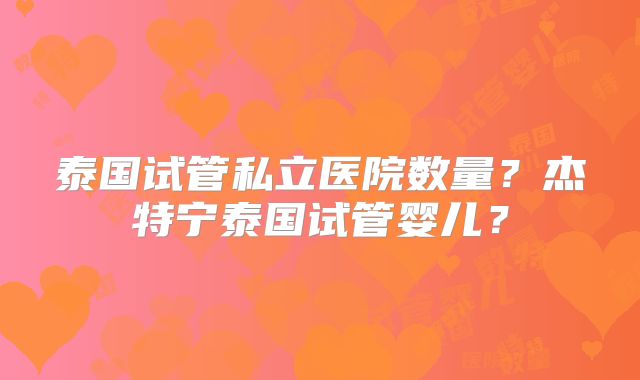 泰国试管私立医院数量？杰特宁泰国试管婴儿？