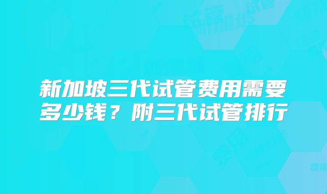 新加坡三代试管费用需要多少钱？附三代试管排行