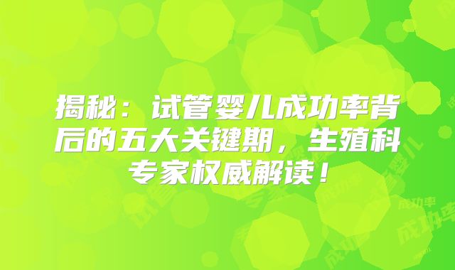 揭秘：试管婴儿成功率背后的五大关键期，生殖科专家权威解读！