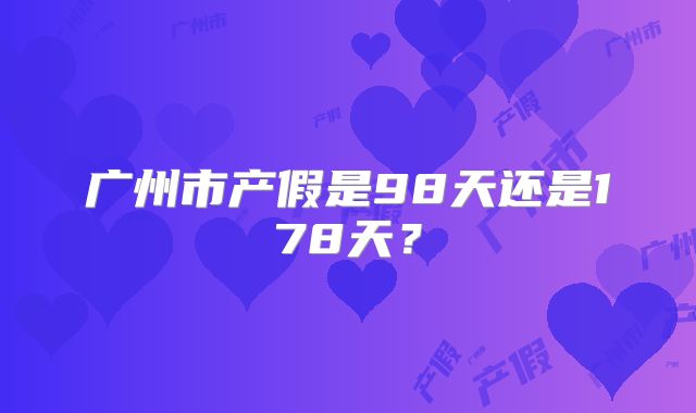 广州市产假是98天还是178天?