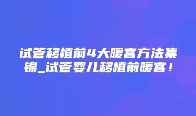 试管移植前4大暖宫方法集锦_试管婴儿移植前暖宫！