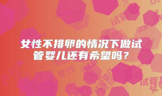 女性不排卵的情况下做试管婴儿还有希望吗？