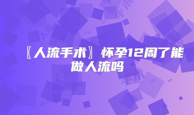 〖人流手术〗怀孕12周了能做人流吗