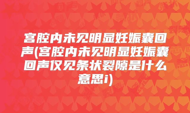 宫腔内未见明显妊娠囊回声(宫腔内未见明显妊娠囊回声仅见条状裂隙是什么意思i)