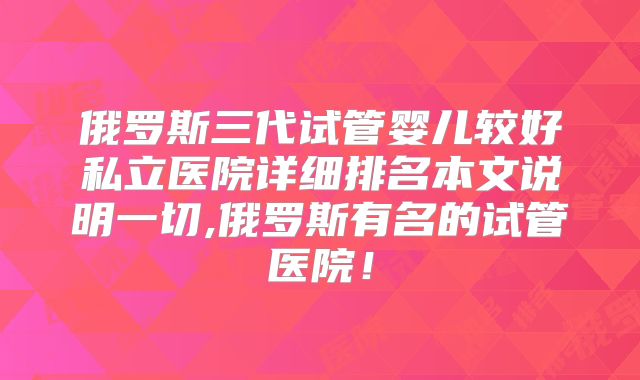 俄罗斯三代试管婴儿较好私立医院详细排名本文说明一切,俄罗斯有名的试管医院!
