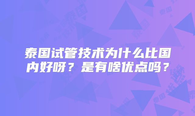 泰国试管技术为什么比国内好呀？是有啥优点吗？
