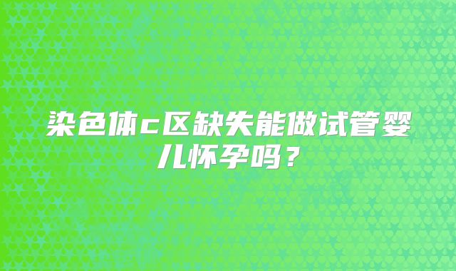 染色体c区缺失能做试管婴儿怀孕吗？