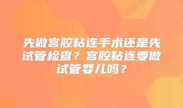 先做宫腔粘连手术还是先试管检查？宫腔粘连要做试管婴儿吗？